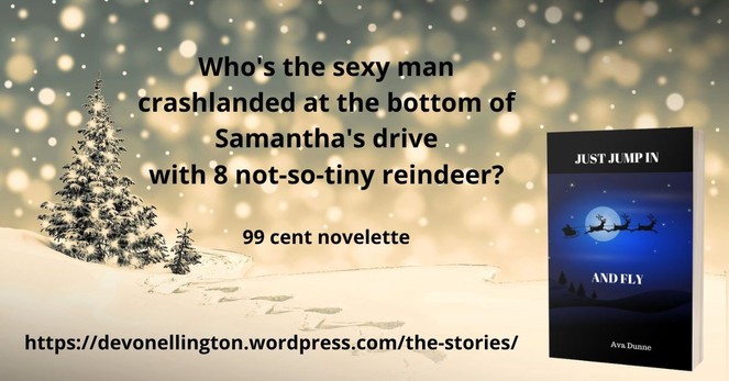Ad showing cover for JUST JUMP IN AND FLY with sleigh and reindeer flying across the moon. Copy "Who's the sexy man crashlanded at the bottom of Samantha's drive with 8 not so tiny reindeer? 99 cent novelette. https://devonellington.wordpress.com/the-stories against a snowy backdrop with evergreens.