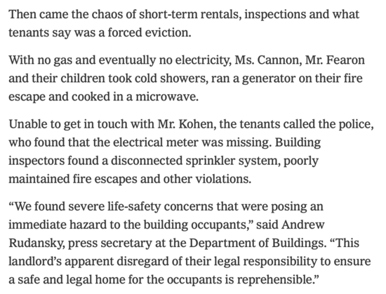 Then came the chaos of short-term rentals, inspections and what tenants say was a forced eviction.

With no gas and eventually no electricity, Ms. Cannon, Mr. Fearon and their children took cold showers, ran a generator on their fire escape and cooked in a microwave.

Unable to get in touch with Mr. Kohen, the tenants called the police, who found that the electrical meter was missing. Building inspectors found a disconnected sprinkler system, poorly maintained fire escapes and other violations.

“We found severe life-safety concerns that were posing an immediate hazard to the building occupants,” said Andrew Rudansky, press secretary at the Department of Buildings. “This landlord’s apparent disregard of their legal responsibility to ensure a safe and legal home for the occupants is reprehensible.”