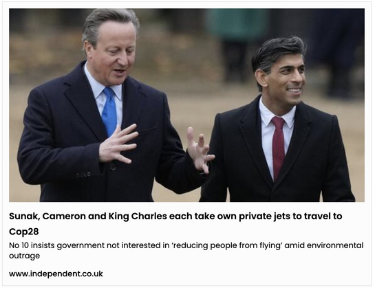 Headline from the Independent newspaper below a photograph of Rishi Sunak and David Cameron saying:

"Sunak, Cameron and King Charles each take own private jets to travel to Cop28 No 10 insists government not interested in ‘reducing people from flying’ amid environmental outrage www.independent.co.uk"