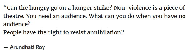 [ID: “Can the hungry go on a hunger strike? Non-violence is a piece of theatre. You need an audience. What can you do when you have no audience?
People have the right to resist annihilation”
― Arundhati Roy /END ID]