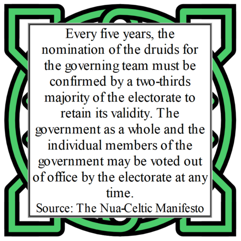 Every five years, the nomination of the druids for the governing team must be confirmed by a two-thirds majority of the electorate to retain its validity. The government as a whole and the individual members of the government may be voted out of office by the electorate at any time. 
Source: The Nua-Celtic Manifesto