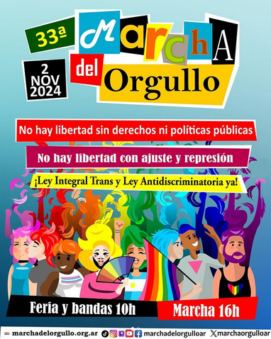 33° Marcha del Orgullo - 2 de noviembre 2024

- No hay libertad sin derechos ni políticas públicas.
- No hay libertad con ajuste y represión.
- ¡Ley Integral Trans Antidiscriminatoria ya!