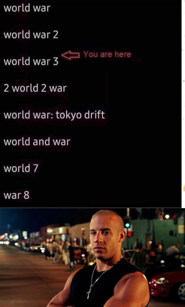 Imagen de Torino de rapido y furioso con yn listado:
World war
World war 2
World war 3
2 world 2 war
Worldwar: toky drift
World and war
World 7
War 8
Y una flechita que dice you are here antes de world war 3