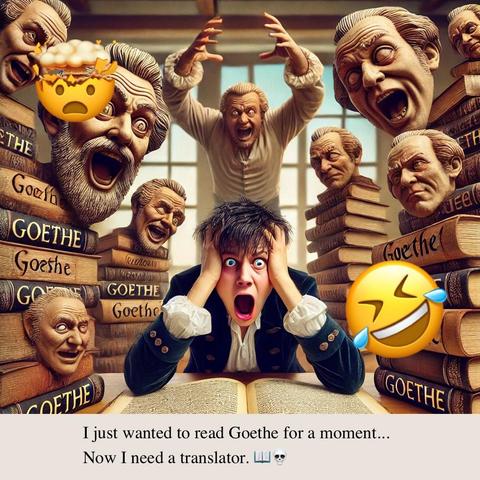 I just wanted to read Goethe for a moment...
Now I need a translator.