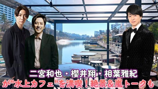 二宮和也・櫻井翔・相葉雅紀が"水上カフェ"を満喫！絶景＆嵐トークも⁉