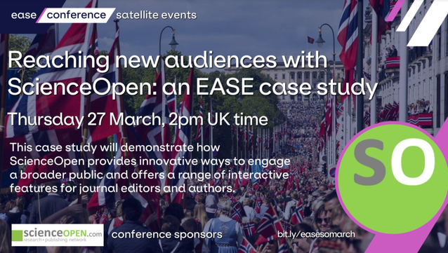 ease conference satellite events

Reaching new audiences with ScienceOpen: an EASE case study
Thursday 27 March, 2pm UK time

This case study will demonstrate how Science Open provides innovative ways to engage a broader public and offers a range of interactive features for journal editors and authors.

scienceOPEN.com

conference sponsors

bit.ly/easesomarch