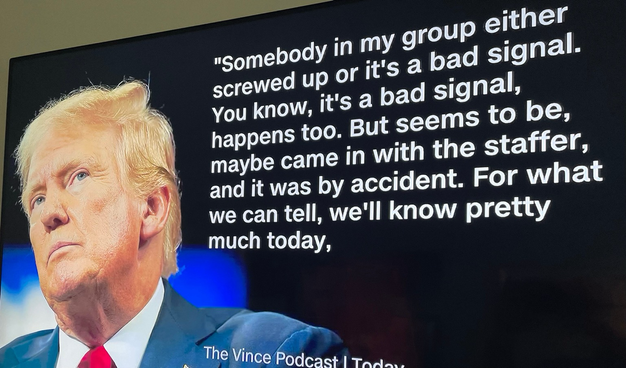 "Somebody in my group either screwed up or it's a bad signal. You know, it's a bad signal, happens too. But seems to be, maybe came in with the staffer, and it was by accident. For what we can tell, we'll know pretty much today,  Trump on The Vince Podcast