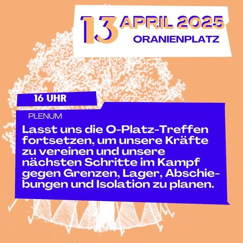 Plenum am O-Platz diesen Sonntag

Wann: Sonntag, 13. April, 16:00-18:00

Viele von uns haben Interesse gezeigt, die O-Platz-Treffen fortzusetzen, um unsere Kräfte zu vereinen und unsere nächsten Schritte im Kampf gegen Grenzen, Lager, Abschiebungen und Isolation zu planen. Alle Gruppen und Einzelpersonen sind herzlich eingeladen, an unserem nächsten Plenum am kommenden Sonntag teilzunehmen. Bitte gebt diesen Aufruf in euren Kreisen weiter und lade Interessierte ein, daran teilzunehmen!