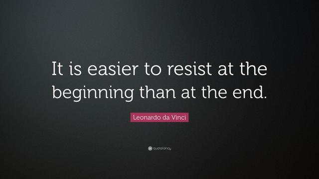 It is easier to resist at the beginning than at the end.
~Leonardo da Vinci