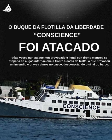 Na imaxe o buque Conscience. E o seguinte texto:
O buque da flotilla da liberdade Conscience foi atacado dúas veces nun ataque provocado e ilegal con drons mentres se atopaba en augas internacionais fronte á costa de Malta, o que provocou un incendio e graves danos no casco, desconectando o sinal do barco.