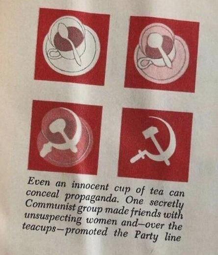 An image of a teacup slowly turns into a hammer and sickle. 

"Even an innocent cup of tea can conceal propaganda. One secretly Communist group made friends with unsuspecting women and-over the teacups-promoted the Party line."
