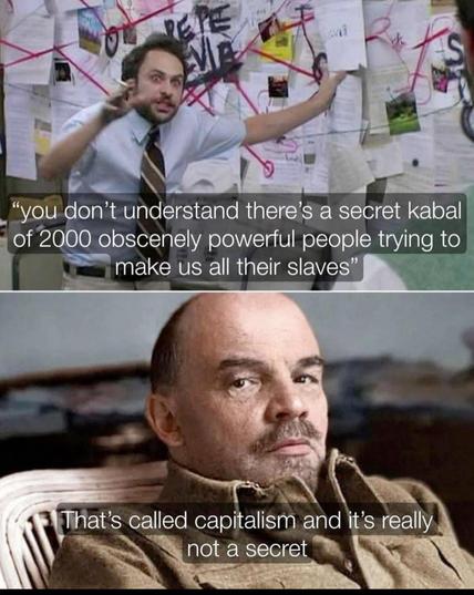 Charlie: "You don't understand there's a secret kabal of 2000 obscenely powerful people trying to make us all their slaves."

Lenin: "That's called capitalism, and it's really not a secret."