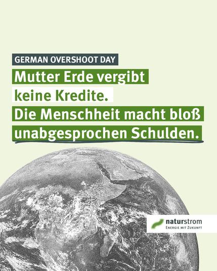 Grafik zum German Overshoot Day. Oben steht in einem dunklen Kasten: „GERMAN OVERSHOOT DAY“. Darunter in großen weißen und grünen Lettern auf grünem Hintergrund: „Mutter Erde vergibt keine Kredite. Die Menschheit macht bloß unabgesprochen Schulden.“ Unten ist ein schwarz-weißes Bild der Erde aus dem All zu sehen. In der rechten unteren Ecke steht das naturstrom-Logo mit dem Slogan „Energie mit Zukunft“.