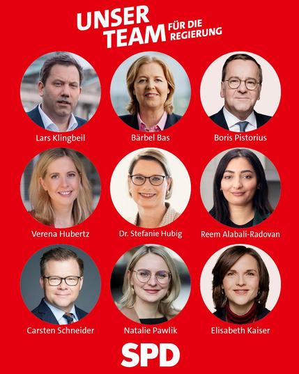 Das ist unser Regierungsteam:
 
		Lars Klingbeil, Bundesminister der Finanzen, Vizekanzler
		Bärbel Bas, Bundesministerin für Arbeit und Soziales
		Boris Pistorius, Bundesminister der Verteidigung
		Verena Hubertz, Bundesministerin für Wohnen, Stadtentwicklung und Bauwesen
		Carsten Schneider, Bundesminister für Umwelt, Klimaschutz, Naturschutz und nukleare Sicherheit
		Dr. Stefanie Hubig, Bundesministerin der Justiz und für Verbraucherschutz
		Reem Alabali-Radovan, Bundesministerin für wirtschaftliche Zusammenarbeit und Entwicklung
		Elisabeth Kaiser, Staatsministerin und Beauftragte der Bundesregierung für Ostdeutschland
		Natalie Pawlik, Staatsministerin und Beauftragte der Bundesregierung für Migration, Flüchtlinge und Integration