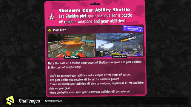 Make the most of a random assortment of Sheldon's weapons and gear abilities in this test of adaptability!

・ You'll be assigned gear abilities and a weapon at the start of battle.
・ One gear ability you receive will be set to maximum power!
・ Three secondary gear abilities will also be assigned, regardless of the available slots on your gear.
・ Once the battle ends, your gear's previous abilities will be restored.