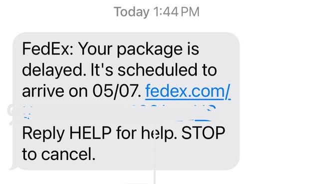 Today 1:44 PM
FedEx: Your package is
delayed. It's scheduled to
arrive on 05/07. fedex.com/
Reply HELP for help. STOP
to cancel.