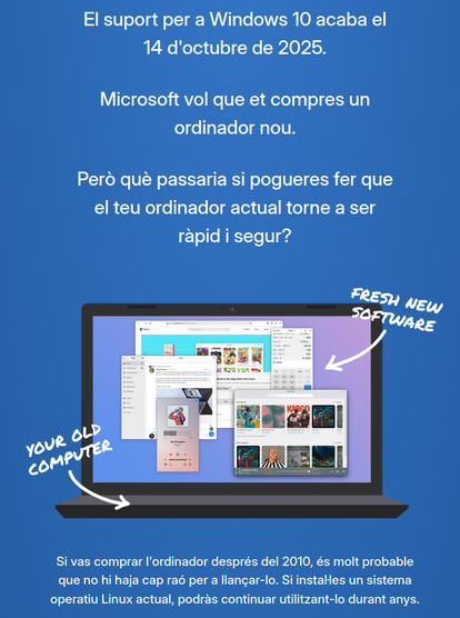 El suport per a Windows 10 acaba el 14 d'octubre de 2025. Microsoft vol que et compres un ordinador nou. Però què passaria si pogueres fer que el teu ordinador actual torne a ser ràpid i segur? Si vas comprar l'ordinador després del 2010, és molt probable que no hi haja cap raó per a llançar-lo. Si instal·les un sistema operatiu Linux actual, podràs continuar utilitzant-lo durant anys.