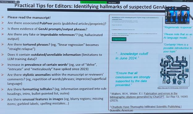 Practical Tips for Editors: Identifying hallmarks of suspected GenAI

Please read the manuscript!

Are there associated PubPeer posts (published articles/preprints)?

Is there evidence of GenAl prompts/output phrases?

Are there any fake or improbable references¹? (eg, hallucinated output)

Are there tortured phrases? (eg, "linear regression" becomes "straight relapse")

Does it contain outdated/unreliable information (limitations to LLM training data)?

Increase in prevalence of certain words² (eg, use of "delve", "intricate" and "meticulously" have spiked since 2023)

Are there stylistic anomalies within the manuscript or reviewers' comments? (eg, repetition of words/phrases; imprecise/superficial language)

Are there formatting telltales? (eg, information organised into sub-headings, intro, bullet-pointed list, outro)

Are there unusual features in images (eg, blurry regions; missing items; garbled labels, spelling mistakes...)

"Regenerate response"

"Please note that as an Al language model"

"Certainly! Here is a possible introduction to your topic"

...knowledge cutoff in June 2024."

"Ensure that all conclusions are strongly supported by the data presented."

doi.org/10.1016121240034

1. Walters, W.H., Wilder, E.I. Fabrication and errors in the bibliographic citations generated by ChatGPT. Sci Rep 13, 14045 (2023).
2. Chatbots Have Thoroughly Infiltrated Scientific Publishing |
Scientific American