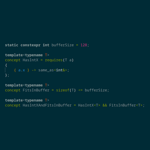 static constexpr int bufferSize = 128;

template<typename T>
concept HasIntX = requires(T a)
{
    { a.x } -> same_as<int&>;
};

template<typename T>
concept FitsInBuffer = sizeof(T) <= bufferSize;

template<typename T>
concept HasIntXAndFitsInBuffer = HasIntX<T> && FitsInBuffer<T>;