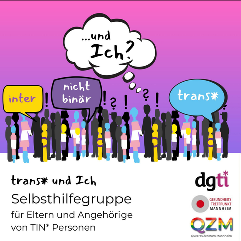 Quadratische Grafik. Eine große Gruppe stilisierter Menschen ist zu sehen, viele der Figuren sind in den Farben der Trans-Pride-Flagge, der Inter-Pride-Flagge oder der Nonbinary-Pride-Flagge eingefärbt. Drei Sprechblasen kommen aus der Gruppe heraus, in einer steht "inter", in einer steht "nicht binär", in der dritten steht "trans*". Eine Denkblase ist außerdem über der Gruppe zu sehen, in der steht "... und ich?" - Über den Köpfen von einigen der Figuren schweben Ausrufe- und Fragezeichen. Die Gruppe steht vor einem fliederfarbenen Hintergrund, der Boden ist weiß. Unten steht der Text: "trans* und Ich - Selbsthilfegruppe für Eltern und Angehörige von Trans-/Inter-/Nonbinary-Personen (dies ist abgekürzt als "TIN*-Personen")". Rechts unten die Logos der DGTI, des Gesundheitstreffpunkts Mannheim und des Queeren Zentrums Mannheim.