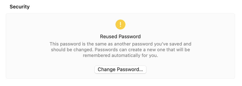 Security
Reused Password
This password is the same as another password you've saved and
should be changed. Passwords can create a new one that will be
remembered automatically for you.
Change Password...