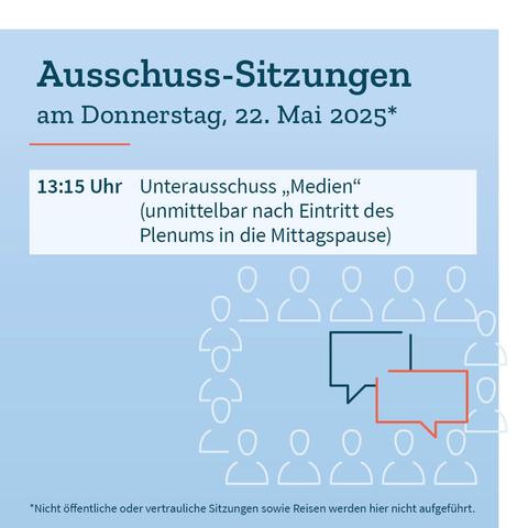 Grafik in Blautönen mit dem Termin der Ausschusssitzung am Donnerstag, 22. Mai 2025: Circa 13:15 Uhr: Unterausschuss „Medien“ (unmittelbar nach Eintritt des Plenums in die Mittagspause). Dazu der Hinweis, dass nicht öffentliche oder vertrauliche Sitzungen sowie Reisen nicht aufgeführt werden.