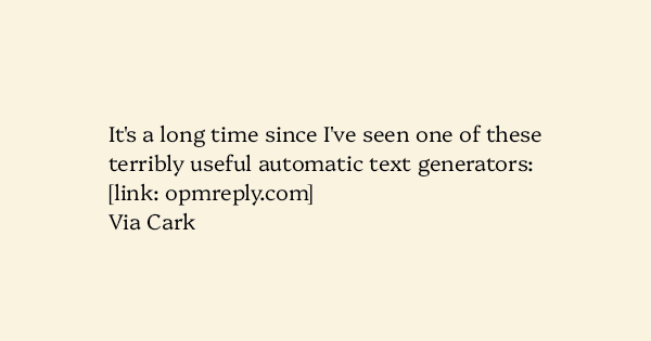 image text: It's a long time since I've seen one of these terribly useful automatic text generators:



https://www.opmreply.com/



Via Cark