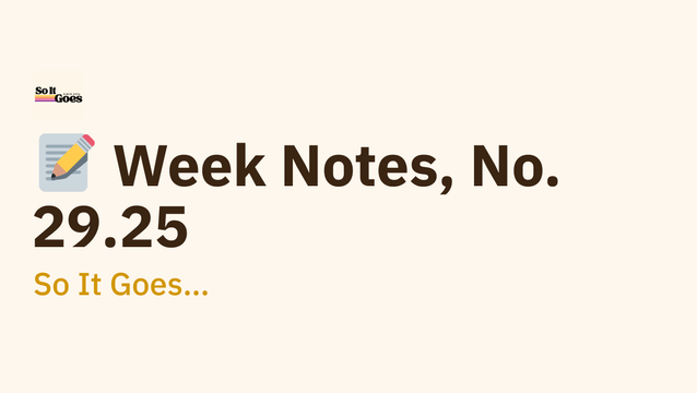📝 Week Notes, No. 29.25 - So It Goes…