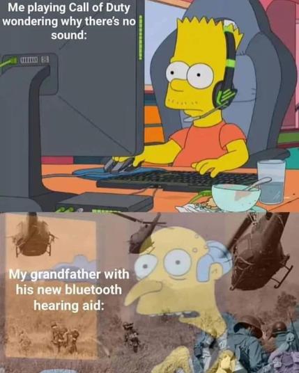 A two-panel meme contrasting a gamer's experience with their grandfather's.

Top Panel:
The text reads, "Me playing Call of Duty wondering why there's no sound:". The image shows the cartoon character Bart Simpson from "The Simpsons" sitting in a gaming chair, wearing a headset, and looking with a puzzled expression at his computer screen.

Bottom Panel:
The text reads, "My grandfather with his new bluetooth hearing aid:". The image shows the shocked and horrified face of Mr. Burns from "The Simpsons", who is wearing a hearing aid. His face is superimposed over a chaotic, sepia-toned war scene with helicopters and soldiers, implying he is hearing the game sounds.