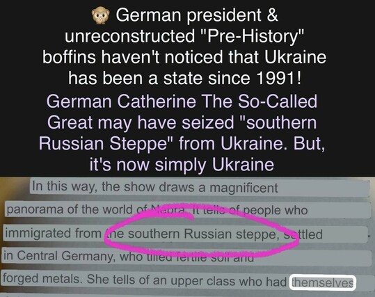 @ German president & unreconstructed "Pre-History" boffins haven't noticed that Ukraine has been a state since 1991! German Catherine The So-Called Great may have seized "southern Russian Steppe" from Ukraine. But, it's now simply Ukraine Bl In this way, the show draws a magnificent | panorarha of the world of Mcora. it eiic of people who immigrated from tled . in Cenfal Germany, who tiied € sUil alld forged metals. She tells of an upper class who had 