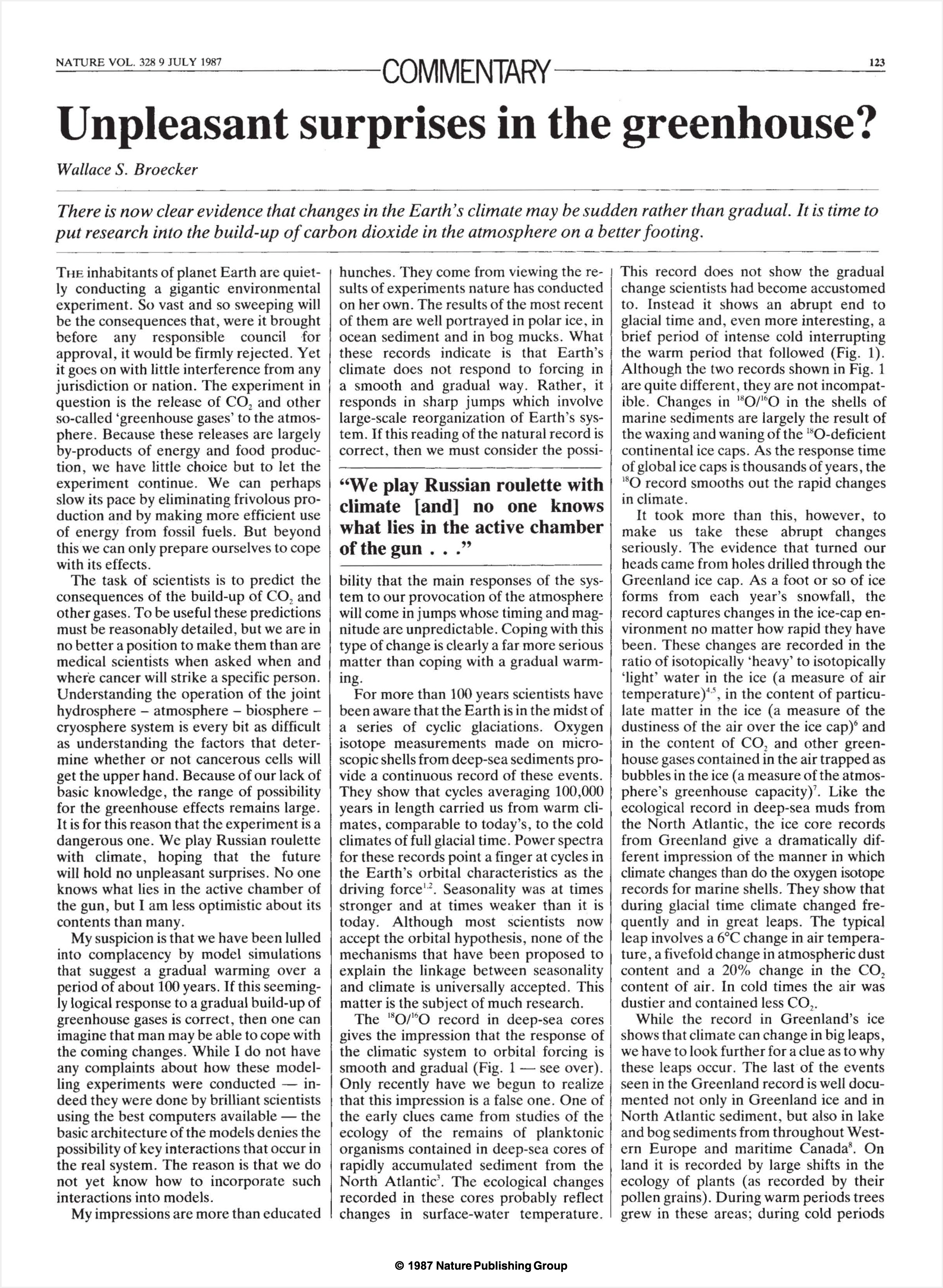 NATURE VOL. 328 9 JULY 1987 COMMENTARY Unpleasant surprises in the greenhouse? Wallace S. Broecker There is now clear evidence that changes in the Earth’s climate may be sudden rather than gradual. It is time to put research into the build-up of carbon <br />dioxide in the atmosphere on a better footing.