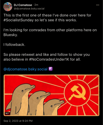 DJ Comatose
2m ago
@djcomatose.bsky.social

This is the first one of these I've done over here for #SocialistSunday so let's see if this works. 

I'm looking for comrades from other platforms here on Bluesky.

I followback.

So please retweet and like and follow to show you also believe in #NoComradesUnder1K for all. 

@djcomatose.bsky.social  â˜¯ï¸�

https://bsky.app/profile/djcomatose.bsky.social