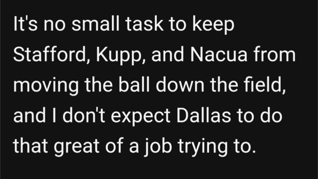 Excerpt from article on Inside The Star: "It's no small task to keep Stafford, Kupp, and Nacua from moving the ball down the field, and I don't expect Dallas to do that great of a job trying to."