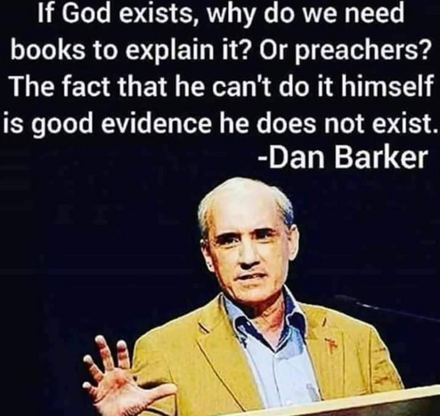 If God exists, why do we need books to explain it? Or preachers? The fact that he can't do it himself is good evidence he does not exist.

-Dan Barker 