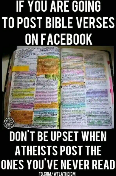IF YOU ARE GOING TOPOST BIBLE VERSES ON FACEBOOK
DON'T BE UPSET WHEN ATHEISTS POST THE ONES YOU'VE NEVER READ
[photo of a Bible completely covered in color coded highlighter and notes]