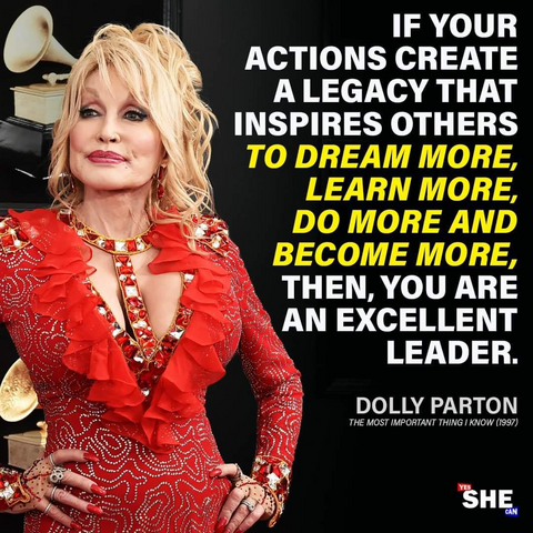 IF YOUR ACTIONS CREATE A LEGACY THAT INSPIRES OTHERS TO DREAM MORE, LEARN MORE, DO MORE AND BECOME MORE, THEN, YOU ARE AN EXCELLETN LEADER.

-- DOLLY PARTON
(The Most Important Thing I Know, 1997)