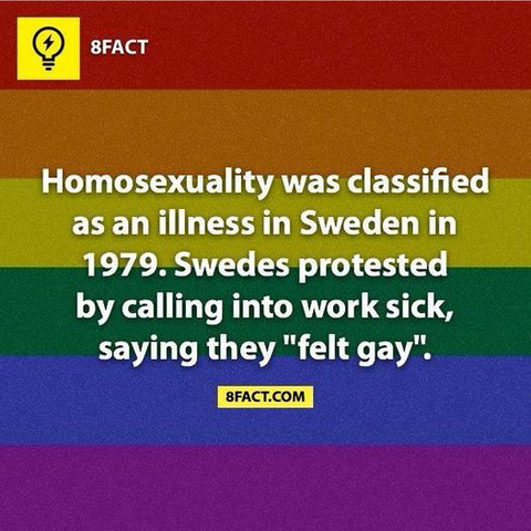8FACT 

Homosexuality was classified as an illness in Sweden in 1979. Swedes protested by calling into work sick, saying they 