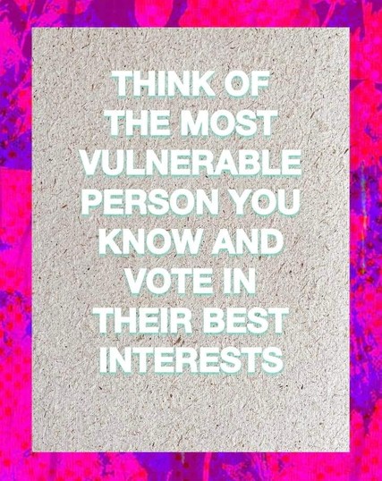 Think of the most vulnerable person you know and vote in their best interests.