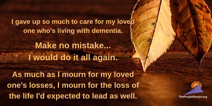 I gave up so much to care for my loved one who's living with dementia. Make no mistake... I would do it all again. As much as I mourn for my loved one's losses, | mourn for the loss of the life I'd expected to lead as well. 