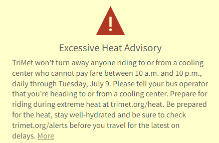 From the TriMet website:

Excessive Heat Advisory

TriMet won't turn away anyone riding to or from a cooling center who cannot pay far between 10 am and 10 pm, daily through Tuesday, July 9. Please tell your bus operator that you're heading to or from a cooling center.