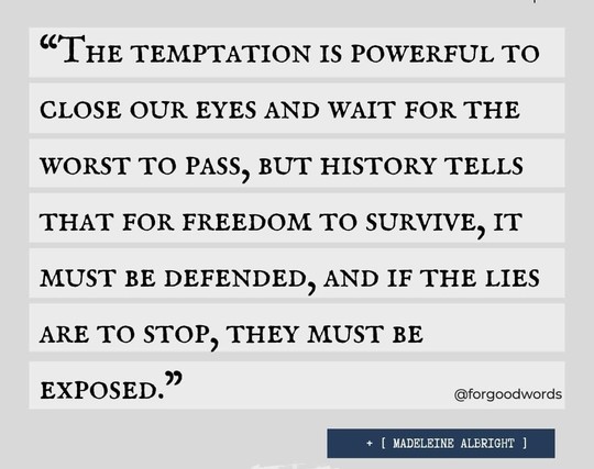 A meme with a quote about fascism attributed to Madeline Albright. 

The temptation is powerful to close our eyes and wait for the worst to pass, but history tells us that for freedom to survive, it must be defended and that if lies are to stop, they must be exposed. 