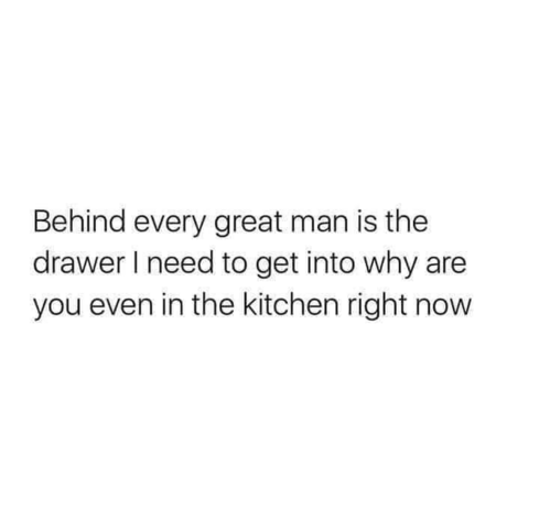 Behind every great man is the drawer I need to get into why are you even in the kitchen right now