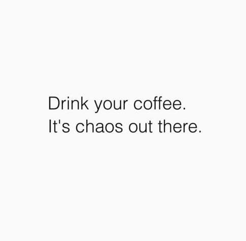 Text on white- drink your coffee, it’s chaos out there.  