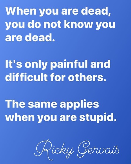 When you are dead, you do not know you are dead.

It's only painful and difficult for others.

The same applies when you are stupid.

Ricky Gervais