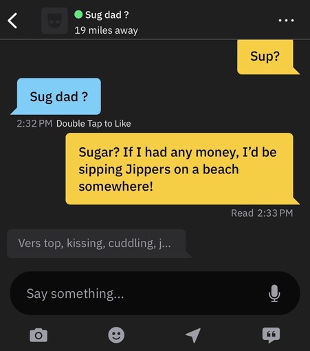 A screenshot of a brief chat on Grindr. The other party asks “sug dad?” and the reply back “Sugar? If I had any money, I’d be sipping Jippers on a beach somewhere!”