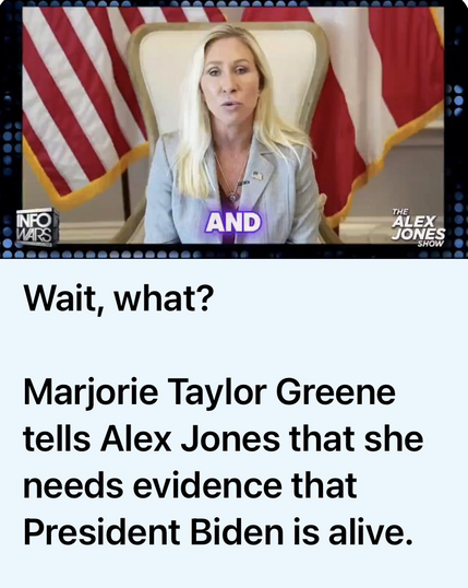 Screenshot of MTG. Caption: Wait, what?  Marjorie Taylor Greene wants evidence Joe Biden is alive.