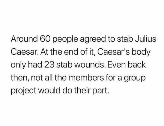 Around 60 people agreed to stab Julius Caesar. At the end of it, Caesar's body only had 23 stab wounds. Even back then, not all the members for a group project would do their part. 