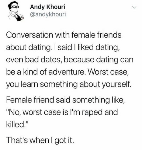 Andy Khouri
@andykhouri

Conversation with female friends about dating. I said | liked dating, even bad dates, because dating can be a kind of adventure. Worst case, you learn something about yourself.

 Female friend said something like, 