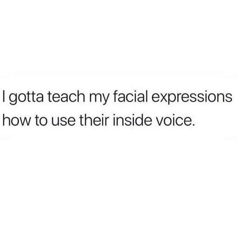 I gotta teach my facial expressions how to use their inside voice 