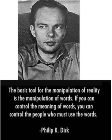 The basic tool for the manipulation of reality is the manipulation of words. If you can control the meaning of words, you can control the people who must use the words. -Philip K. Dick